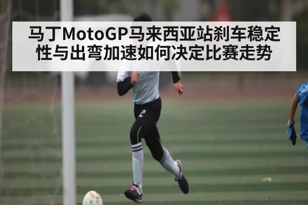 马丁MotoGP马来西亚站刹车稳定性与出弯加速如何决定比赛走势